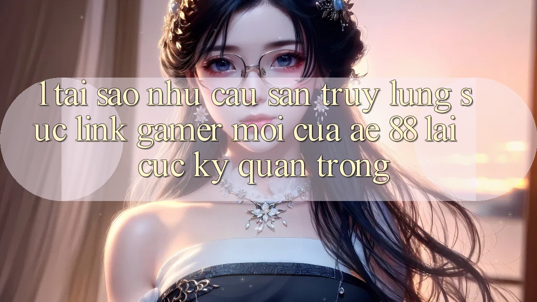 1. Tại Sao Nhu Cầu Săn truy lùng sục “Link Gamer Mới” Của AE 88 Lại Cực kỳ Quan Trọng? 1. Tại Sao Nhu Cầu Săn truy lùng sục “Link Gamer Mới” Của AE 88 Lại Cực kỳ Quan Trọng?