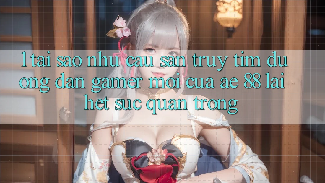 1. Tại Sao Nhu Cầu Săn truy tìm “Đường dẫn Gamer Mới” Của AE 88 Lại Hết sức Quan Trọng?