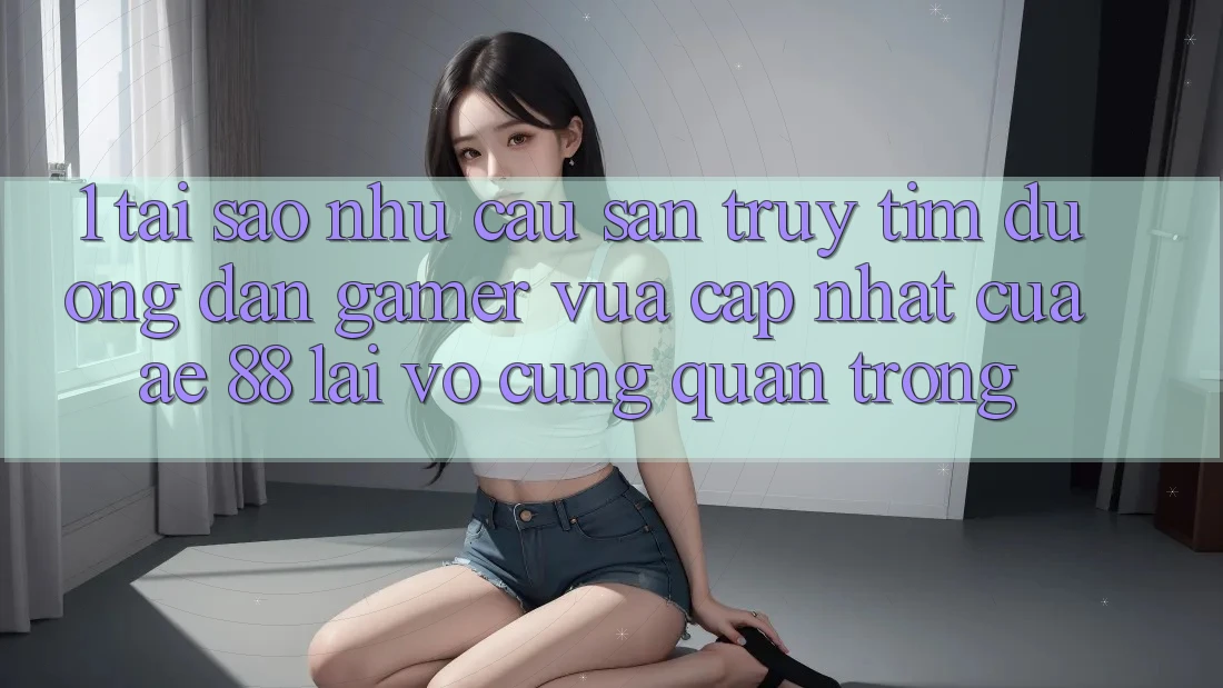 1. Tại Sao Nhu Cầu Săn truy tìm “Đường dẫn Gamer Vừa cập nhật” Của AE 88 Lại Vô cùng Quan Trọng? 1. Tại Sao Nhu Cầu Săn truy tìm “Đường dẫn Gamer Vừa cập nhật” Của AE 88 Lại Vô cùng Quan Trọng?