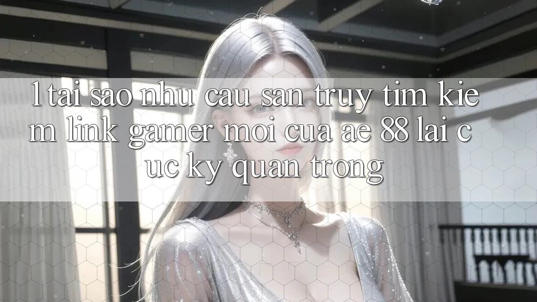 1. Tại Sao Nhu Cầu Săn truy tìm Kiếm “Link Gamer Mới” Của AE 88 Lại Cực Kỳ Quan Trọng? 1. Tại Sao Nhu Cầu Săn truy tìm Kiếm “Link Gamer Mới” Của AE 88 Lại Cực Kỳ Quan Trọng?