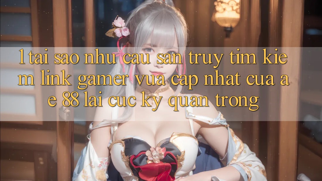 1. Tại Sao Nhu Cầu Săn truy tìm Kiếm “Link Gamer Vừa cập nhật” Của AE 88 Lại Cực Kỳ Quan Trọng?