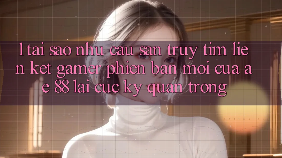 1. Tại Sao Nhu Cầu Săn truy tìm “Liên kết Gamer Phiên bản mới” Của AE 88 Lại Cực Kỳ Quan Trọng? 1. Tại Sao Nhu Cầu Săn truy tìm “Liên kết Gamer Phiên bản mới” Của AE 88 Lại Cực Kỳ Quan Trọng?