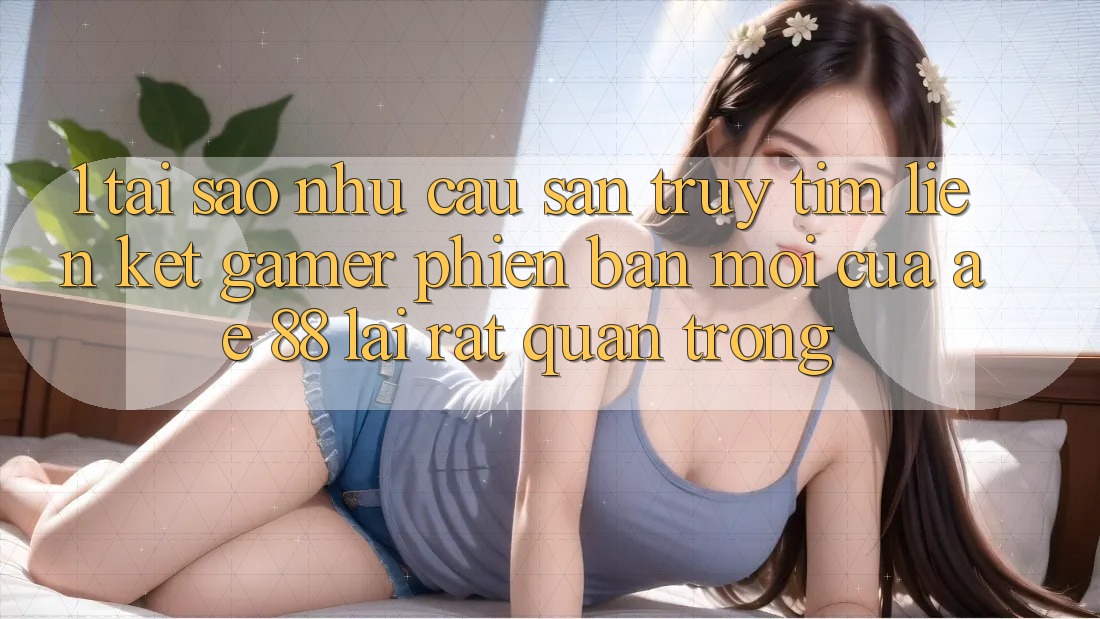 1. Tại Sao Nhu Cầu Săn truy tìm “Liên kết Gamer Phiên bản mới” Của AE 88 Lại Rất Quan Trọng? 1. Tại Sao Nhu Cầu Săn truy tìm “Liên kết Gamer Phiên bản mới” Của AE 88 Lại Rất Quan Trọng?