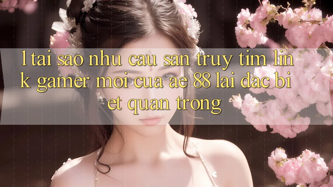 1. Tại Sao Nhu Cầu Săn truy tìm “Link Gamer Mới” Của AE 88 Lại Đặc biệt Quan Trọng? 1. Tại Sao Nhu Cầu Săn truy tìm “Link Gamer Mới” Của AE 88 Lại Đặc biệt Quan Trọng?