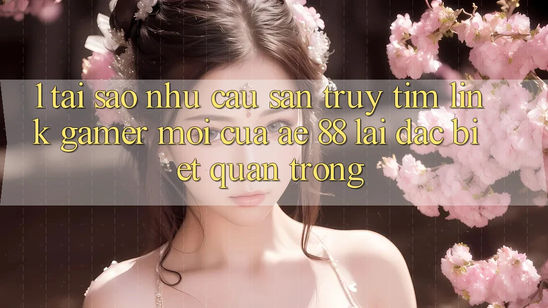 1. Tại Sao Nhu Cầu Săn truy tìm “Link Gamer Mới” Của AE 88 Lại Đặc biệt Quan Trọng?