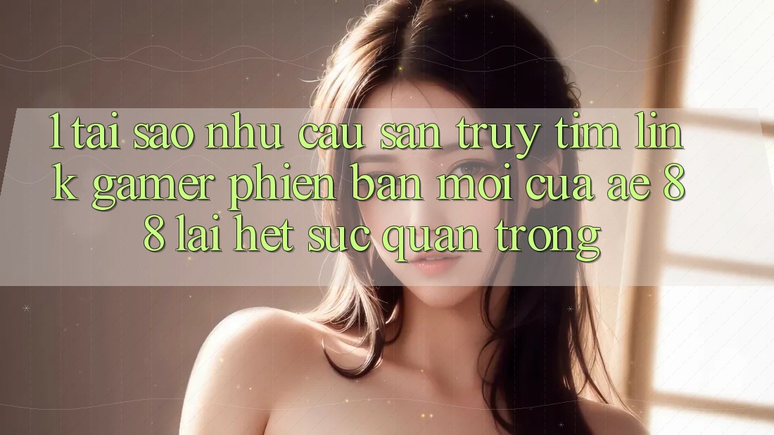 1. Tại Sao Nhu Cầu Săn truy tìm “Link Gamer Phiên bản mới” Của AE 88 Lại Hết sức Quan Trọng? 1. Tại Sao Nhu Cầu Săn truy tìm “Link Gamer Phiên bản mới” Của AE 88 Lại Hết sức Quan Trọng?