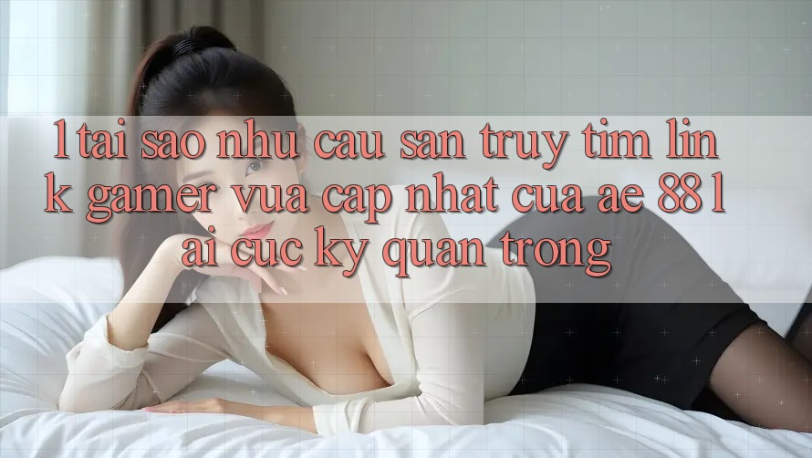 1. Tại Sao Nhu Cầu Săn truy tìm “Link Gamer Vừa cập nhật” Của AE 88 Lại Cực Kỳ Quan Trọng? 1. Tại Sao Nhu Cầu Săn truy tìm “Link Gamer Vừa cập nhật” Của AE 88 Lại Cực Kỳ Quan Trọng?