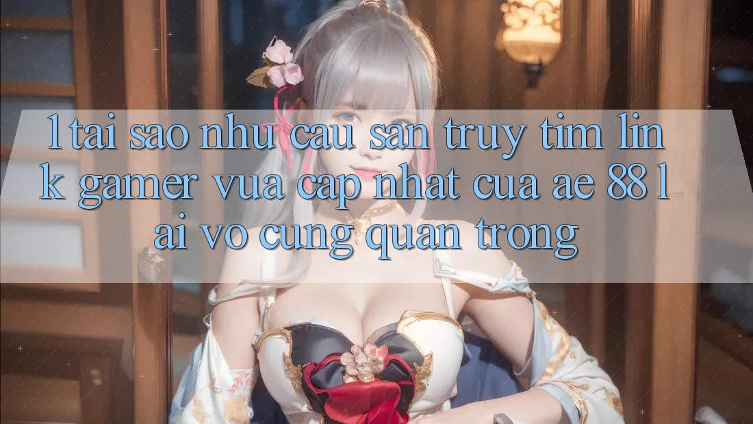 1. Tại Sao Nhu Cầu Săn truy tìm “Link Gamer Vừa cập nhật” Của AE 88 Lại Vô cùng Quan Trọng?
