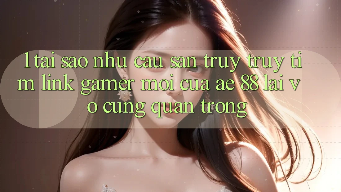1. Tại Sao Nhu Cầu Săn truy truy tìm “Link Gamer Mới” Của AE 88 Lại Vô cùng Quan Trọng? 1. Tại Sao Nhu Cầu Săn truy truy tìm “Link Gamer Mới” Của AE 88 Lại Vô cùng Quan Trọng?