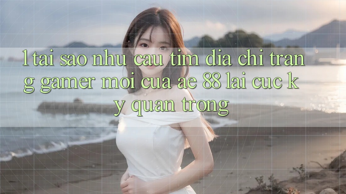 1. Tại Sao Nhu Cầu Tìm “Địa chỉ trang Gamer Mới” Của AE 88 Lại Cực kỳ Quan Trọng?