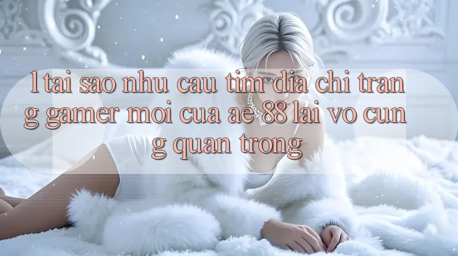 1. Tại Sao Nhu Cầu Tìm “Địa chỉ trang Gamer Mới” Của AE 88 Lại Vô cùng Quan Trọng? 1. Tại Sao Nhu Cầu Tìm “Địa chỉ trang Gamer Mới” Của AE 88 Lại Vô cùng Quan Trọng?