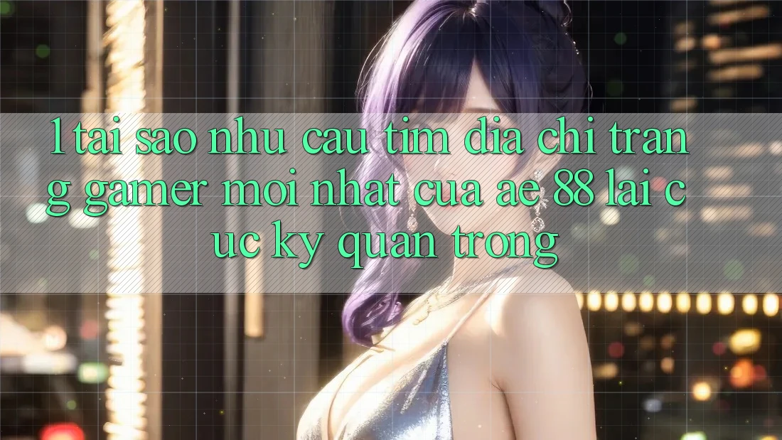 1. Tại Sao Nhu Cầu Tìm “Địa chỉ trang Gamer Mới nhất” Của AE 88 Lại Cực kỳ Quan Trọng? 1. Tại Sao Nhu Cầu Tìm “Địa chỉ trang Gamer Mới nhất” Của AE 88 Lại Cực kỳ Quan Trọng?