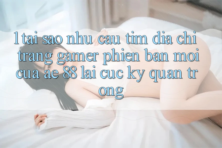1. Tại Sao Nhu Cầu Tìm “Địa chỉ trang Gamer Phiên bản mới” Của AE 88 Lại Cực Kỳ Quan Trọng? 1. Tại Sao Nhu Cầu Tìm “Địa chỉ trang Gamer Phiên bản mới” Của AE 88 Lại Cực Kỳ Quan Trọng?