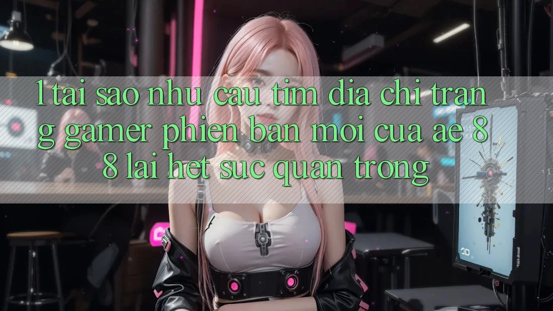 1. Tại Sao Nhu Cầu Tìm “Địa chỉ trang Gamer Phiên bản mới” Của AE 88 Lại Hết sức Quan Trọng? 1. Tại Sao Nhu Cầu Tìm “Địa chỉ trang Gamer Phiên bản mới” Của AE 88 Lại Hết sức Quan Trọng?