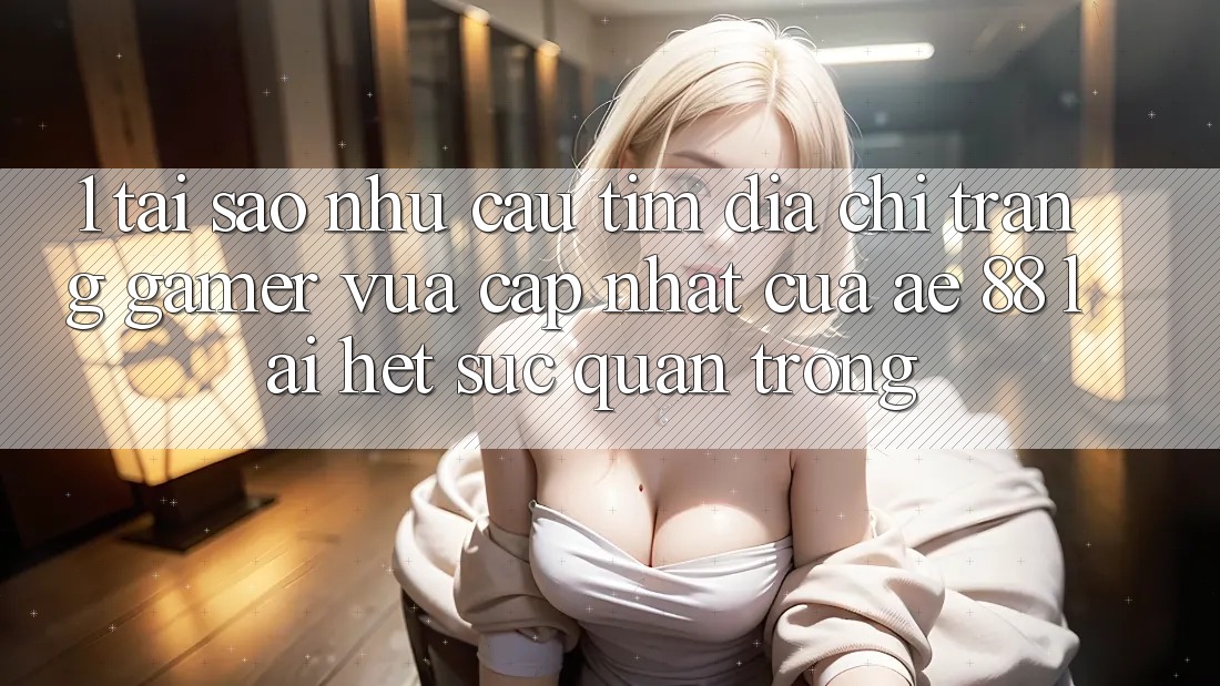 1. Tại Sao Nhu Cầu Tìm “Địa chỉ trang Gamer Vừa cập nhật” Của AE 88 Lại Hết sức Quan Trọng?