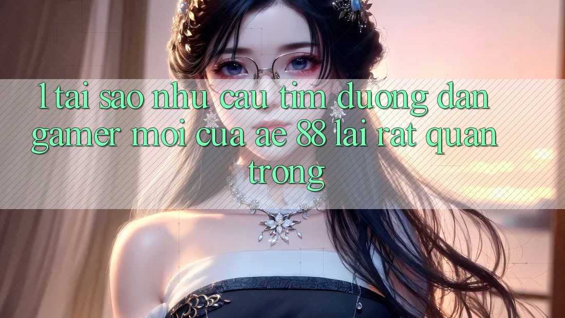 1. Tại Sao Nhu Cầu Tìm “Đường dẫn Gamer Mới” Của AE 88 Lại Rất Quan Trọng?
