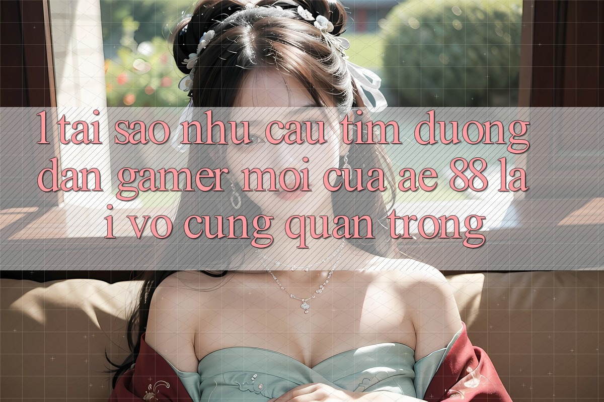1. Tại Sao Nhu Cầu Tìm “Đường dẫn Gamer Mới” Của AE 88 Lại Vô cùng Quan Trọng? 1. Tại Sao Nhu Cầu Tìm “Đường dẫn Gamer Mới” Của AE 88 Lại Vô cùng Quan Trọng?