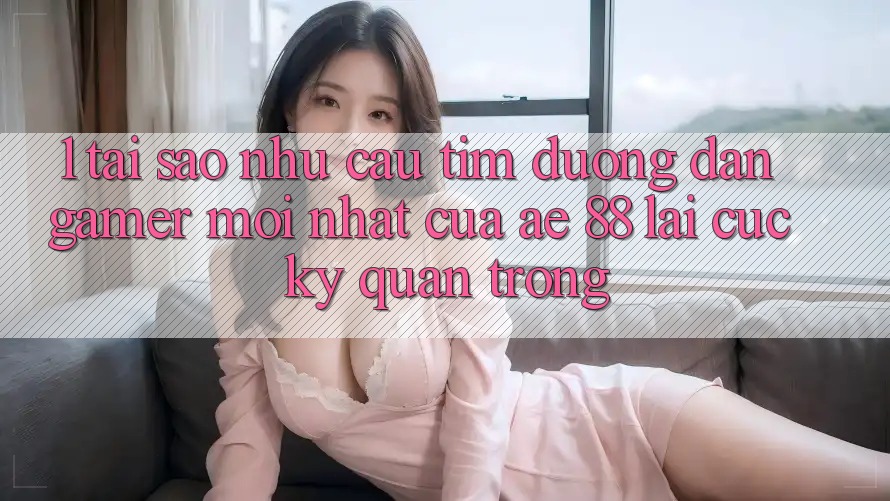 1. Tại Sao Nhu Cầu Tìm “Đường dẫn Gamer Mới nhất” Của AE 88 Lại Cực Kỳ Quan Trọng? 1. Tại Sao Nhu Cầu Tìm “Đường dẫn Gamer Mới nhất” Của AE 88 Lại Cực Kỳ Quan Trọng?