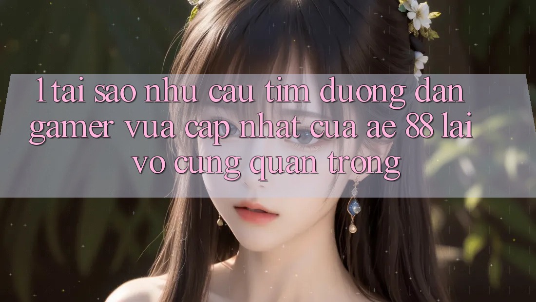 1. Tại Sao Nhu Cầu Tìm “Đường dẫn Gamer Vừa cập nhật” Của AE 88 Lại Vô cùng Quan Trọng? 1. Tại Sao Nhu Cầu Tìm “Đường dẫn Gamer Vừa cập nhật” Của AE 88 Lại Vô cùng Quan Trọng?