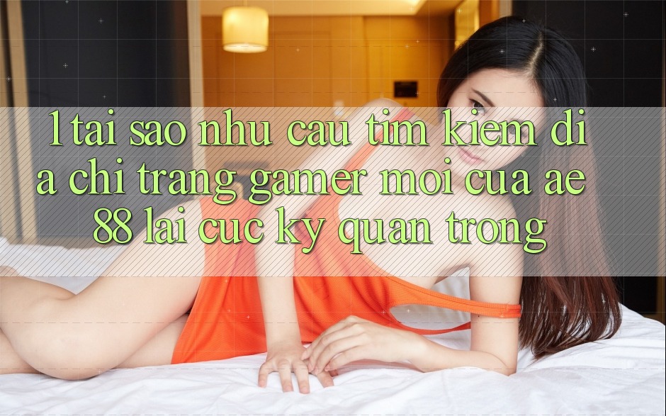 1. Tại Sao Nhu Cầu Tìm Kiếm “Địa chỉ trang Gamer Mới” Của AE 88 Lại Cực Kỳ Quan Trọng? 1. Tại Sao Nhu Cầu Tìm Kiếm “Địa chỉ trang Gamer Mới” Của AE 88 Lại Cực Kỳ Quan Trọng?