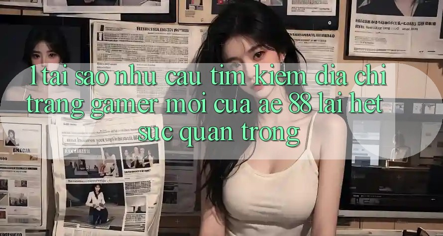 1. Tại Sao Nhu Cầu Tìm Kiếm “Địa chỉ trang Gamer Mới” Của AE 88 Lại Hết sức Quan Trọng? 1. Tại Sao Nhu Cầu Tìm Kiếm “Địa chỉ trang Gamer Mới” Của AE 88 Lại Hết sức Quan Trọng?