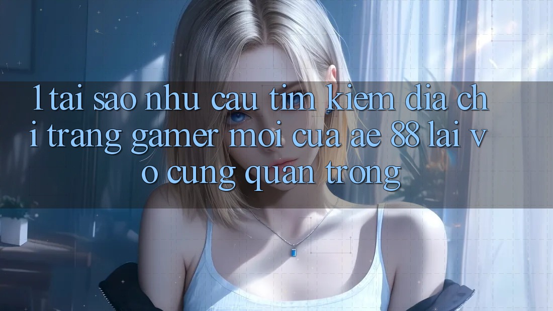 1. Tại Sao Nhu Cầu Tìm Kiếm “Địa chỉ trang Gamer Mới” Của AE 88 Lại Vô cùng Quan Trọng? 1. Tại Sao Nhu Cầu Tìm Kiếm “Địa chỉ trang Gamer Mới” Của AE 88 Lại Vô cùng Quan Trọng?