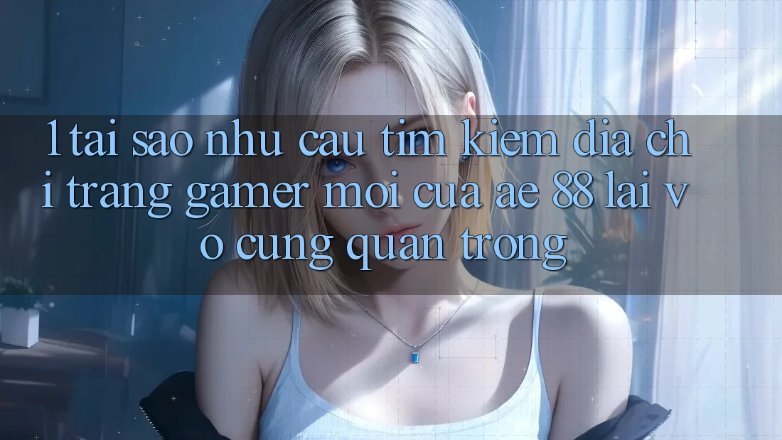 1. Tại Sao Nhu Cầu Tìm Kiếm “Địa chỉ trang Gamer Mới” Của AE 88 Lại Vô cùng Quan Trọng? 1. Tại Sao Nhu Cầu Tìm Kiếm “Địa chỉ trang Gamer Mới” Của AE 88 Lại Vô cùng Quan Trọng?