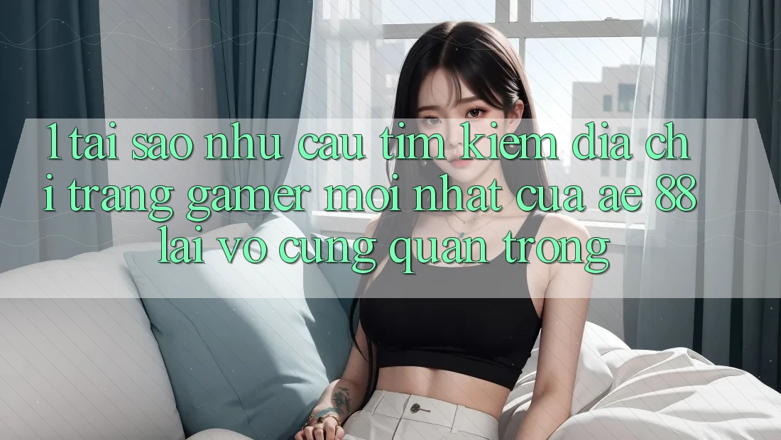 1. Tại Sao Nhu Cầu Tìm Kiếm “Địa chỉ trang Gamer Mới nhất” Của AE 88 Lại Vô cùng Quan Trọng? 1. Tại Sao Nhu Cầu Tìm Kiếm “Địa chỉ trang Gamer Mới nhất” Của AE 88 Lại Vô cùng Quan Trọng?
