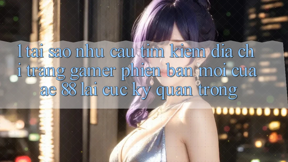 1. Tại Sao Nhu Cầu Tìm Kiếm “Địa chỉ trang Gamer Phiên bản mới” Của AE 88 Lại Cực kỳ Quan Trọng? 1. Tại Sao Nhu Cầu Tìm Kiếm “Địa chỉ trang Gamer Phiên bản mới” Của AE 88 Lại Cực kỳ Quan Trọng?