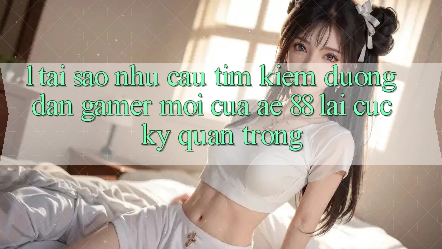 1. Tại Sao Nhu Cầu Tìm Kiếm “Đường dẫn Gamer Mới” Của AE 88 Lại Cực Kỳ Quan Trọng?