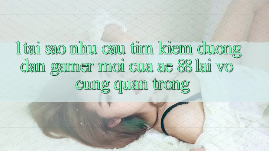 1. Tại Sao Nhu Cầu Tìm Kiếm “Đường dẫn Gamer Mới” Của AE 88 Lại Vô cùng Quan Trọng?