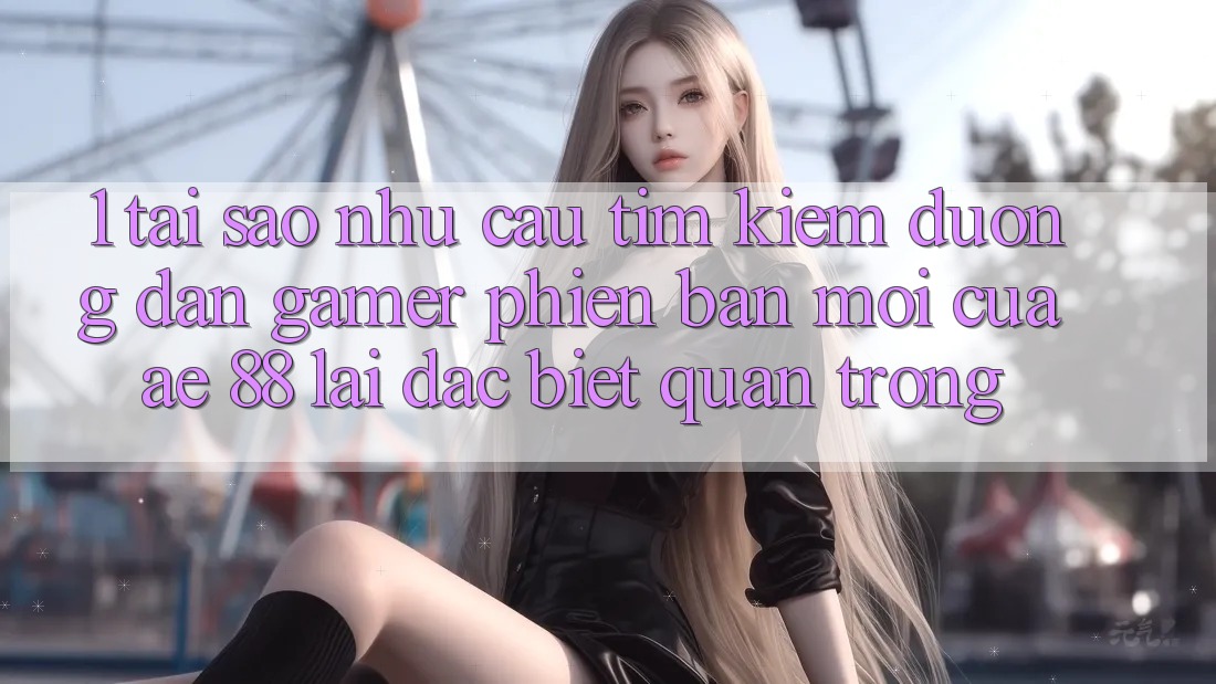 1. Tại Sao Nhu Cầu Tìm kiếm “Đường dẫn Gamer Phiên bản mới” Của AE 88 Lại Đặc biệt Quan Trọng? 1. Tại Sao Nhu Cầu Tìm kiếm “Đường dẫn Gamer Phiên bản mới” Của AE 88 Lại Đặc biệt Quan Trọng?