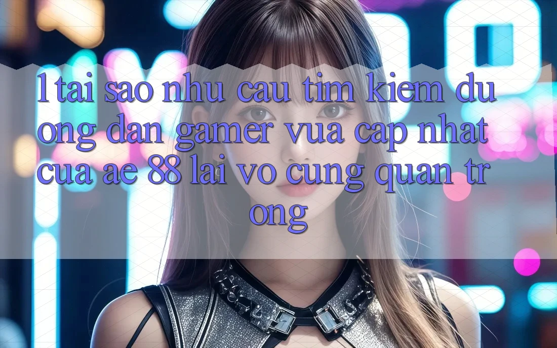 1. Tại Sao Nhu Cầu Tìm Kiếm “Đường dẫn Gamer Vừa cập nhật” Của AE 88 Lại Vô cùng Quan Trọng? 1. Tại Sao Nhu Cầu Tìm Kiếm “Đường dẫn Gamer Vừa cập nhật” Của AE 88 Lại Vô cùng Quan Trọng?