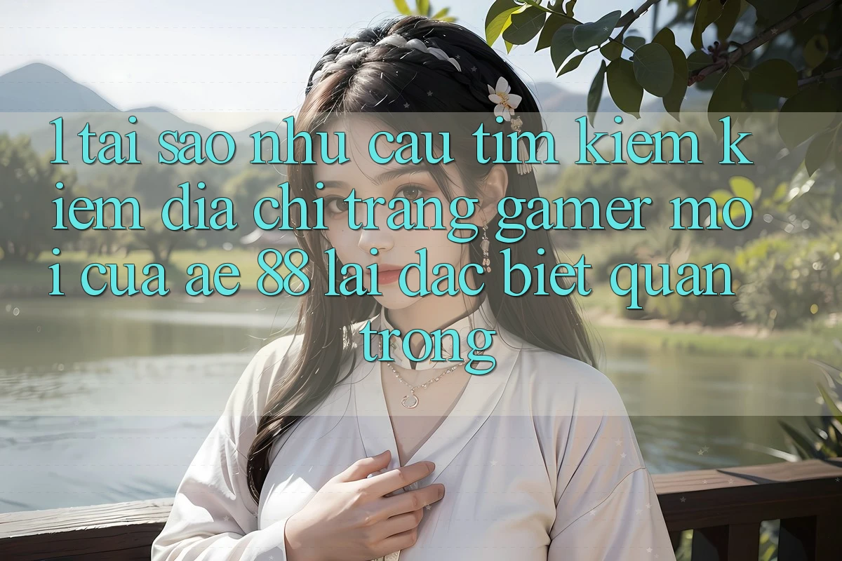 1. Tại Sao Nhu Cầu Tìm kiếm Kiếm “Địa chỉ trang Gamer Mới” Của AE 88 Lại Đặc biệt Quan Trọng? 1. Tại Sao Nhu Cầu Tìm kiếm Kiếm “Địa chỉ trang Gamer Mới” Của AE 88 Lại Đặc biệt Quan Trọng?