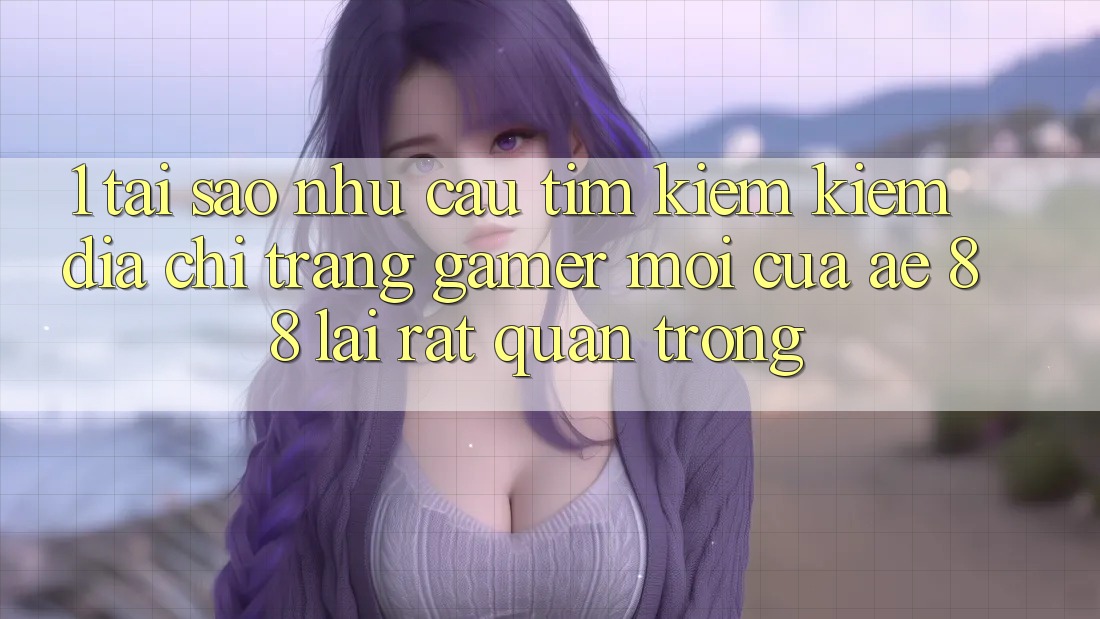 1. Tại Sao Nhu Cầu Tìm kiếm kiếm “Địa chỉ trang Gamer Mới” Của AE 88 Lại Rất Quan Trọng? 1. Tại Sao Nhu Cầu Tìm kiếm kiếm “Địa chỉ trang Gamer Mới” Của AE 88 Lại Rất Quan Trọng?