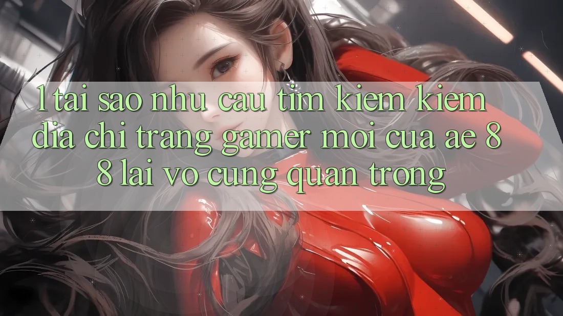 1. Tại Sao Nhu Cầu Tìm kiếm Kiếm “Địa chỉ trang Gamer Mới” Của AE 88 Lại Vô cùng Quan Trọng? 1. Tại Sao Nhu Cầu Tìm kiếm Kiếm “Địa chỉ trang Gamer Mới” Của AE 88 Lại Vô cùng Quan Trọng?
