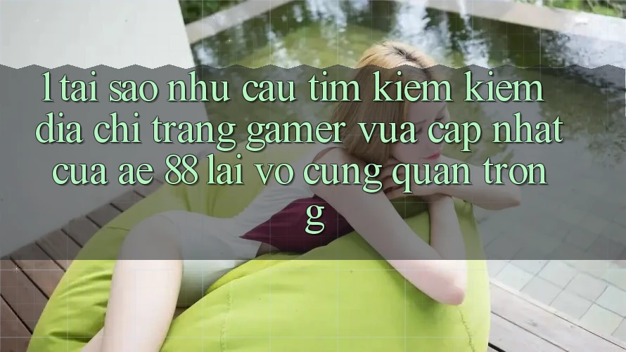 1. Tại Sao Nhu Cầu Tìm kiếm Kiếm “Địa chỉ trang Gamer Vừa cập nhật” Của AE 88 Lại Vô cùng Quan Trọng?