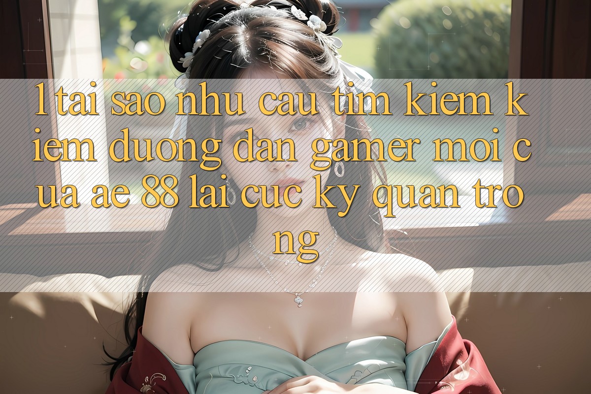 1. Tại Sao Nhu Cầu Tìm kiếm kiếm “Đường dẫn Gamer Mới” Của AE 88 Lại Cực Kỳ Quan Trọng? 1. Tại Sao Nhu Cầu Tìm kiếm kiếm “Đường dẫn Gamer Mới” Của AE 88 Lại Cực Kỳ Quan Trọng?
