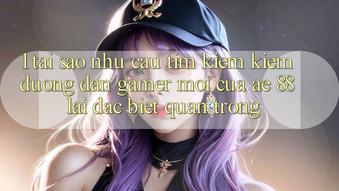 1. Tại Sao Nhu Cầu Tìm kiếm Kiếm “Đường dẫn Gamer Mới” Của AE 88 Lại Đặc biệt Quan Trọng?