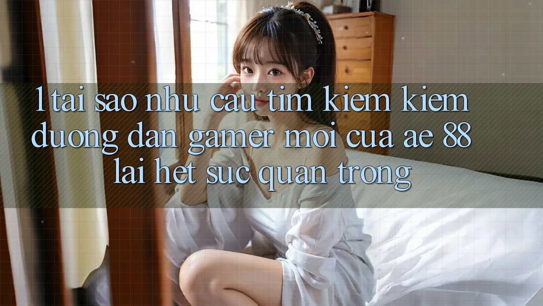 1. Tại Sao Nhu Cầu Tìm kiếm Kiếm “Đường dẫn Gamer Mới” Của AE 88 Lại Hết sức Quan Trọng? 1. Tại Sao Nhu Cầu Tìm kiếm Kiếm “Đường dẫn Gamer Mới” Của AE 88 Lại Hết sức Quan Trọng?