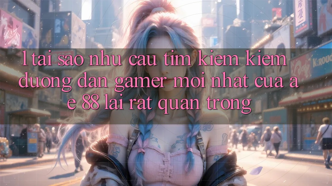 1. Tại Sao Nhu Cầu Tìm kiếm Kiếm “Đường dẫn Gamer Mới nhất” Của AE 88 Lại Rất Quan Trọng? 1. Tại Sao Nhu Cầu Tìm kiếm Kiếm “Đường dẫn Gamer Mới nhất” Của AE 88 Lại Rất Quan Trọng?