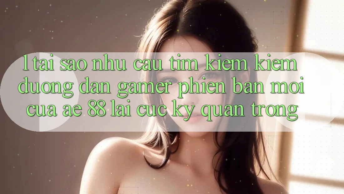 1. Tại Sao Nhu Cầu Tìm kiếm Kiếm “Đường dẫn Gamer Phiên bản mới” Của AE 88 Lại Cực Kỳ Quan Trọng?