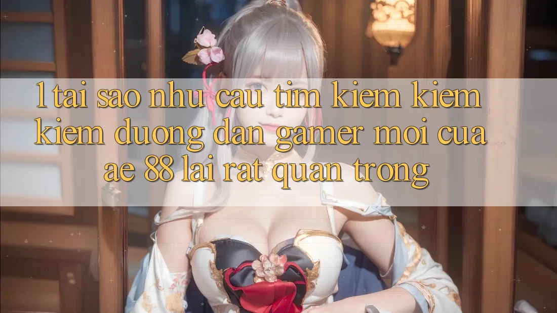 1. Tại Sao Nhu Cầu Tìm kiếm kiếm kiếm “Đường dẫn Gamer Mới” Của AE 88 Lại Rất Quan Trọng?