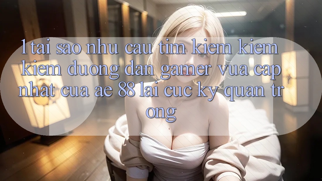 1. Tại Sao Nhu Cầu Tìm kiếm kiếm Kiếm “Đường dẫn Gamer Vừa cập nhật” Của AE 88 Lại Cực Kỳ Quan Trọng?