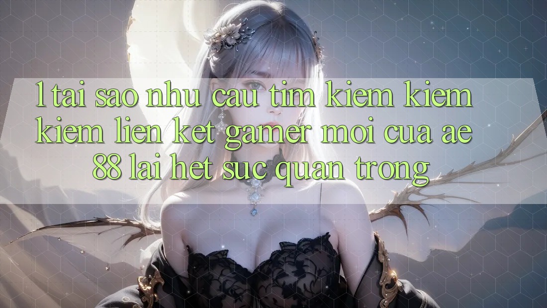 1. Tại Sao Nhu Cầu Tìm kiếm kiếm Kiếm “Liên kết Gamer Mới” Của AE 88 Lại Hết sức Quan Trọng? 1. Tại Sao Nhu Cầu Tìm kiếm kiếm Kiếm “Liên kết Gamer Mới” Của AE 88 Lại Hết sức Quan Trọng?