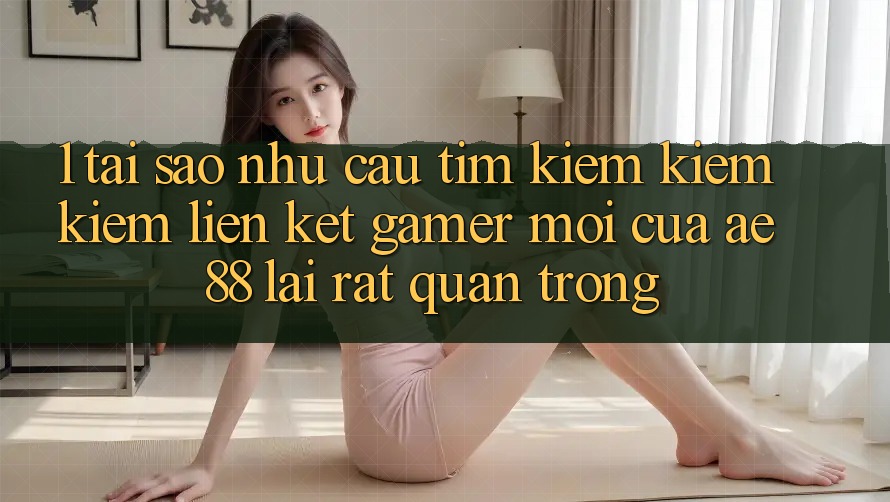 1. Tại Sao Nhu Cầu Tìm kiếm kiếm Kiếm “Liên kết Gamer Mới” Của AE 88 Lại Rất Quan Trọng? 1. Tại Sao Nhu Cầu Tìm kiếm kiếm Kiếm “Liên kết Gamer Mới” Của AE 88 Lại Rất Quan Trọng?