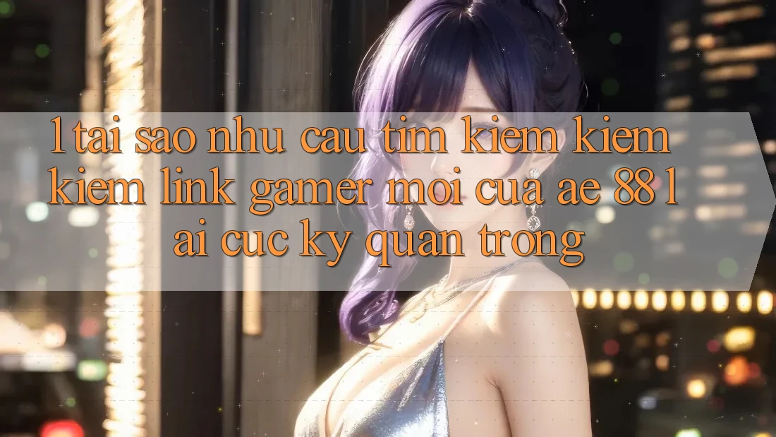 1. Tại Sao Nhu Cầu Tìm kiếm kiếm Kiếm “Link Gamer Mới” Của AE 88 Lại Cực Kỳ Quan Trọng? 1. Tại Sao Nhu Cầu Tìm kiếm kiếm Kiếm “Link Gamer Mới” Của AE 88 Lại Cực Kỳ Quan Trọng?