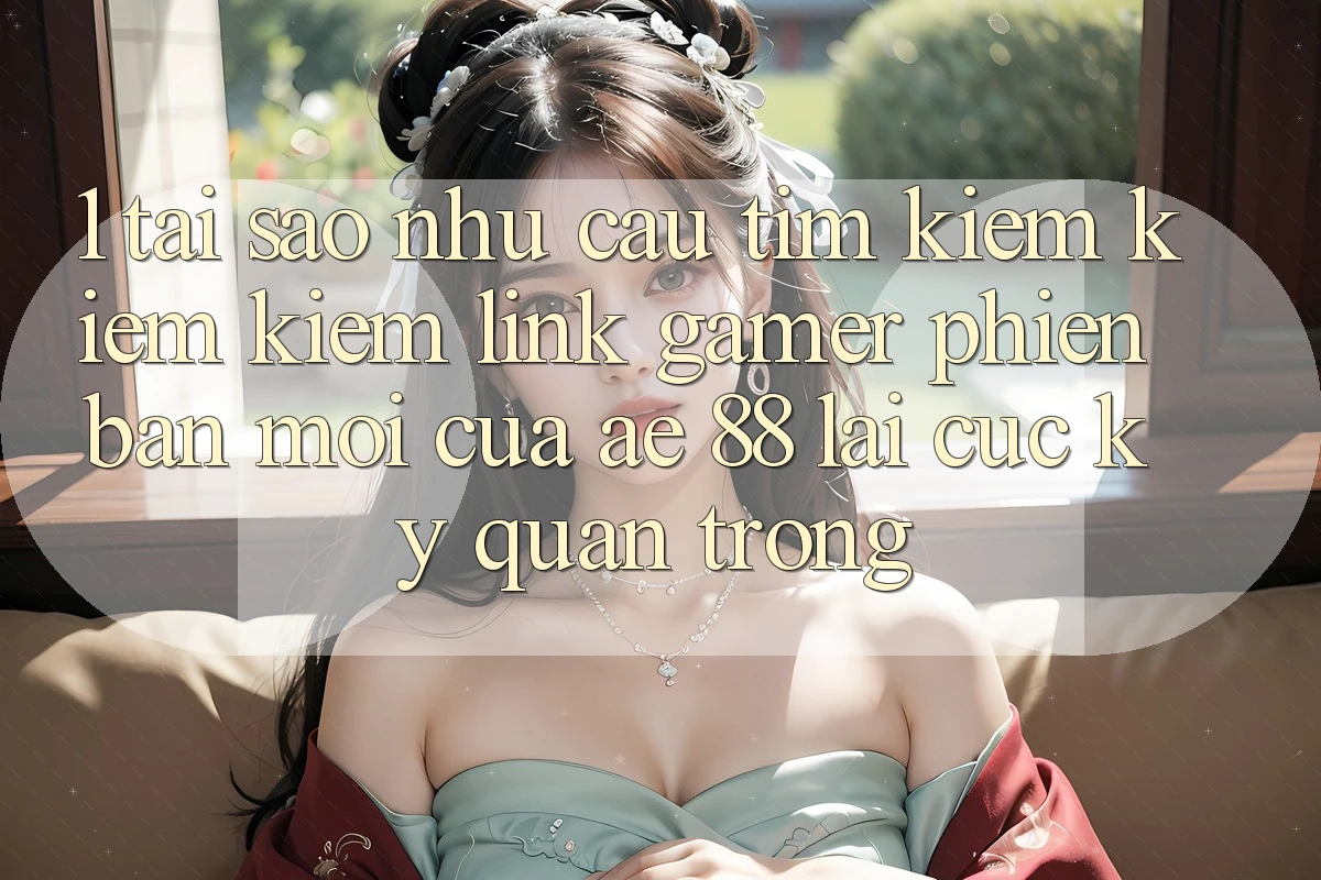 1. Tại Sao Nhu Cầu Tìm kiếm kiếm Kiếm “Link Gamer Phiên bản mới” Của AE 88 Lại Cực Kỳ Quan Trọng? 1. Tại Sao Nhu Cầu Tìm kiếm kiếm Kiếm “Link Gamer Phiên bản mới” Của AE 88 Lại Cực Kỳ Quan Trọng?