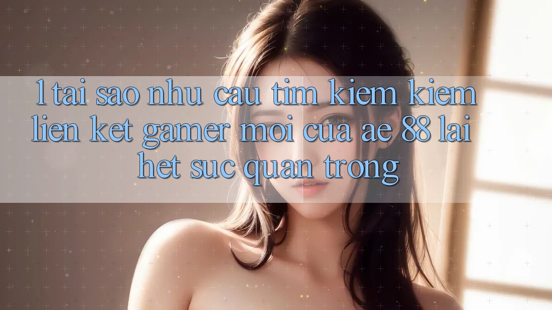 1. Tại Sao Nhu Cầu Tìm kiếm Kiếm “Liên kết Gamer Mới” Của AE 88 Lại Hết sức Quan Trọng? 1. Tại Sao Nhu Cầu Tìm kiếm Kiếm “Liên kết Gamer Mới” Của AE 88 Lại Hết sức Quan Trọng?