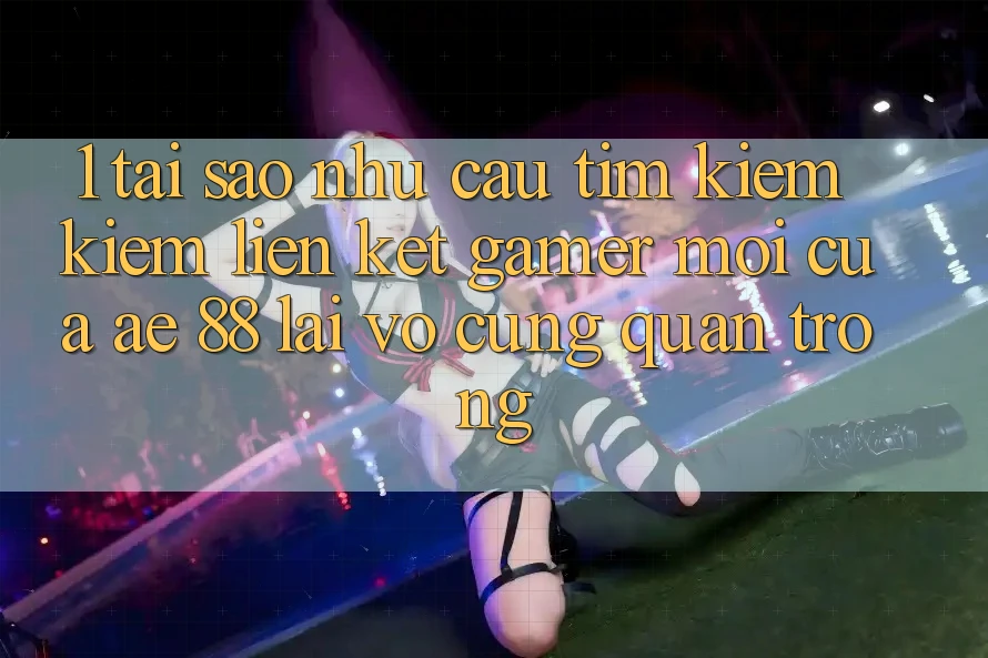 1. Tại Sao Nhu Cầu Tìm kiếm Kiếm “Liên kết Gamer Mới” Của AE 88 Lại Vô cùng Quan Trọng? 1. Tại Sao Nhu Cầu Tìm kiếm Kiếm “Liên kết Gamer Mới” Của AE 88 Lại Vô cùng Quan Trọng?
